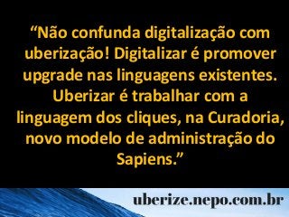 “Não confunda digitalização com
uberização! Digitalizar é promover
upgrade nas linguagens existentes.
Uberizar é trabalhar...