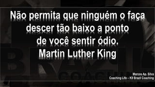 Não permita que ninguém o faça
descer tão baixo a ponto
de você sentir ódio.
Martin Luther King
Marcos Ap. Silva
Coaching Life – K9 Brazil Coaching
 