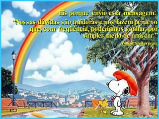 Eis porque  envio esta  mensagem:  “ Nossas dúvidas são traidoras e nos fazem perder o que, com  freqüência, poderíamos ganhar, por simples medo de arriscar.” William Shakespeare 