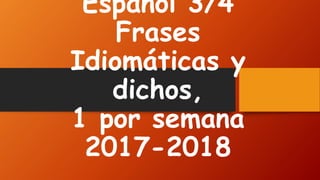 Espanol 3/4
Frases
Idiomáticas y
dichos,
1 por semana
2017-2018
 
