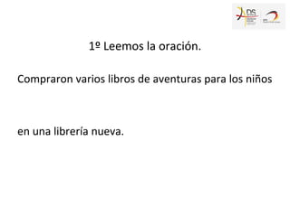 1º Leemos la oración.
Compraron varios libros de aventuras para los niños
en una librería nueva.
 