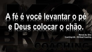 A fé é você levantar o pé
e Deus colocar o chão.
Marcos Ap. Silva
Coaching Life – K9 Brazil Coaching
 