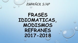 ESPAÑOL5/AP
FRASES
IDIOMATICAS,
MODISMOS
REFRANES
2017-2018
 