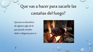 Que vas a hacer para sacarle las
castañas delfuego?
Ejecutarenbeneficio
dealguienalgodelo
quepuederesultar
dañoodisgustopara sí.
5
 