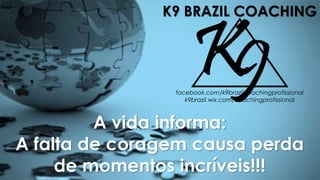 facebook.com/k9brazilcoachingprofissional
k9brazil.wix.com/coachingprofissional
K9 BRAZIL COACHING
A vida informa:
A falta de coragem causa perda
de momentos incríveis!!!
 