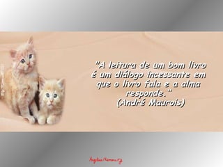   "A leitura de um bom livro é um diálogo incessante em que o livro fala e a alma responde.“   (André Maurois) 