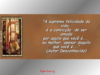 "A suprema felicidade da vida,  é a convicção  de ser amada por aquilo que você é...  ou melhor, apesar daquilo que você é...“ (Autor Desconhecido) 