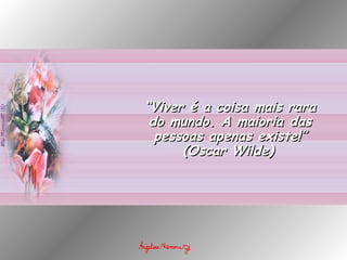 “ Viver é a coisa mais rara do mundo. A maioria das pessoas apenas existe!” (Oscar Wilde)   