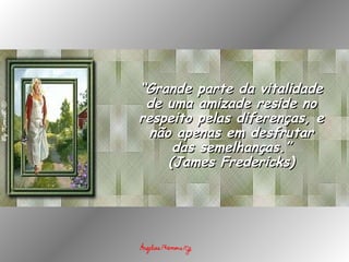 “ Grande parte da vitalidade de uma amizade reside no respeito pelas diferenças, e não apenas em desfrutar das semelhanças.” (James Fredericks) 