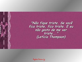   "Não fique triste. Se você fica triste, fico triste. E eu não gosto de me ver triste..." (Letícia Thompson) 
