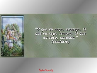"O que eu ouço, esqueço. O que eu vejo, lembro. O que eu faço, aprendo." (Confúcio) 