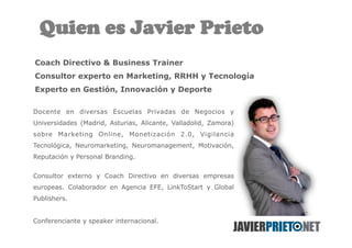 Quien es Javier PrietoPRIETO 
Coach Directivo & Business Trainer 
Consultor experto en Marketing, RRHH y Tecnología 
Exper...