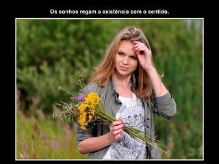 Os sonhos regam a existência com o sentido.
 