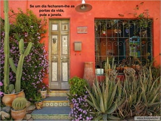 Se um dia fecharem-lhe as
     portas da vida,
     pule a janela.
 