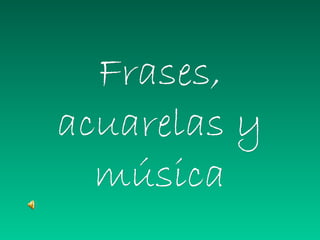 Frases,Frases,
acuarelas yacuarelas y
músicamúsica
 