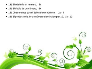 • 13) El triple de un número, 3x
• 14) El doble de un número, 2x
• 15) Cinco menos que el doble de un número, 2x - 5
• 16) El producto de 3 y un número disminuido por 10, 3x - 10
 