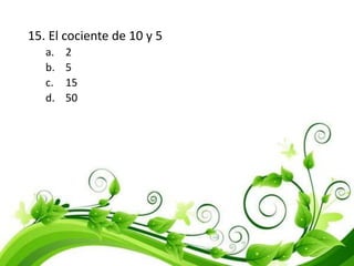 15. El cociente de 10 y 5
a. 2
b. 5
c. 15
d. 50
 