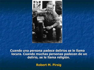 Cuando una persona padece delirios se le llama locura. Cuando muchas personas padecen de un delirio, se le llama religión.  Robert M. Pirsig  