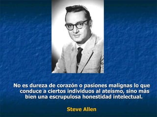 No es dureza de corazón o pasiones malignas lo que conduce a ciertos individuos al ateísmo, sino más bien una escrupulosa honestidad intelectual.  Steve Allen 