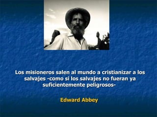 Los misioneros salen al mundo a cristianizar a los salvajes -como si los salvajes no fueran ya suficientemente peligrosos-  Edward Abbey   