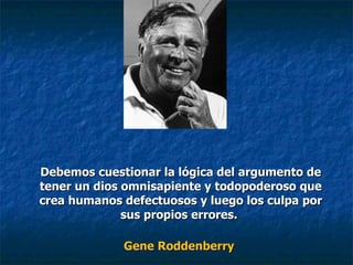 Debemos cuestionar la lógica del argumento de tener un dios omnisapiente y todopoderoso que crea humanos defectuosos y luego los culpa por sus propios errores.  Gene Roddenberry  