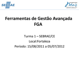 Ferramentas de Gestão Avançada
             FGA

          Turma 1 – SEBRAE/CE
              Local:Fortaleza
    Período: 15/08/2011 a 05/07/2012
 