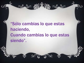 “Sólo cambias lo que estas haciendo,Cuando cambias lo que estas siendo”.