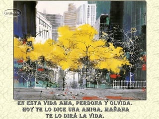 eN esta vida ama, perdoNa y olvida.eN esta vida ama, perdoNa y olvida.
hoy te lo dice uNa amiga, mañaNahoy te lo dice uNa amiga, mañaNa
te lo dirá la vida.te lo dirá la vida.
 