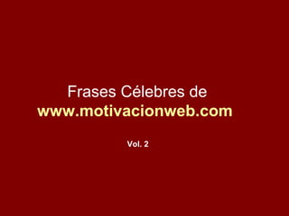 Frases Célebres de
www.motivacionweb.com
Vol. 2
 