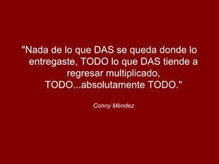 "Nada de lo que DAS se queda donde lo
entregaste, TODO lo que DAS tiende a
regresar multiplicado,
TODO...absolutamente TODO."
Conny Méndez
 