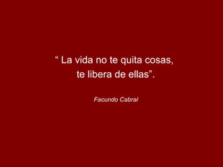 “ La vida no te quita cosas,
te libera de ellas”.
Facundo Cabral
 