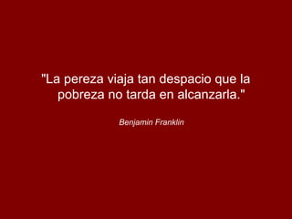 "La pereza viaja tan despacio que la
pobreza no tarda en alcanzarla."
Benjamin Franklin
 