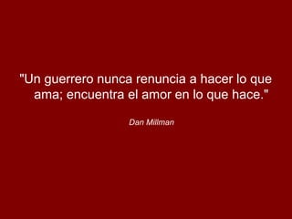 "Un guerrero nunca renuncia a hacer lo que
ama; encuentra el amor en lo que hace."
Dan Millman
 