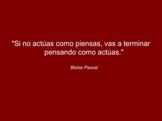 "Si no actúas como piensas, vas a terminar
pensando como actúas."
Blaise Pascal
 