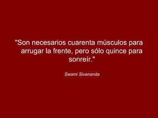 "Son necesarios cuarenta músculos para
arrugar la frente, pero sólo quince para
sonreír."
Swami Sivananda
 