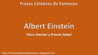 Frases Célebres de Famosos
http://frasescelebresdefamosos.blogspot.mx/
Albert Einstein
Físico Alemán y Premio Nobel
 