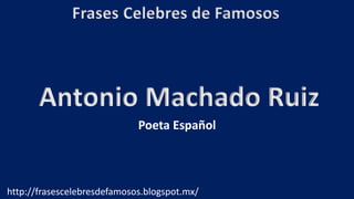 Frases Celebres de Famosos
http://frasescelebresdefamosos.blogspot.mx/
Antonio Machado Ruiz
Poeta Español
 