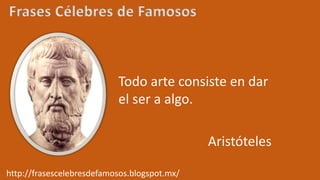 Frases Célebres de Famosos
Todo arte consiste en dar
el ser a algo.
Aristóteles
http://frasescelebresdefamosos.blogspot.mx/
 
