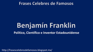 Frases Celebres de Famosos
http://frasescelebresdefamosos.blogspot.mx/
Benjamín Franklin
Político, Científico e Inventor Estadounidense
 