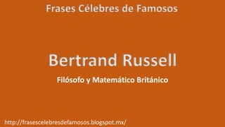 Frases Célebres de Famosos
http://frasescelebresdefamosos.blogspot.mx/
Bertrand Russell
Filósofo y Matemático Británico
 