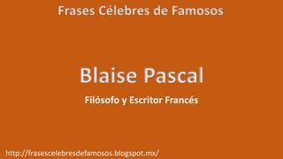 Frases Célebres de Famosos
http://frasescelebresdefamosos.blogspot.mx/
Blaise Pascal
Filósofo y Escritor Francés
 
