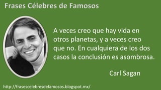 Frases Célebres de Famosos
A veces creo que hay vida en
otros planetas, y a veces creo
que no. En cualquiera de los dos
casos la conclusión es asombrosa.
Carl Sagan
http://frasescelebresdefamosos.blogspot.mx/
 