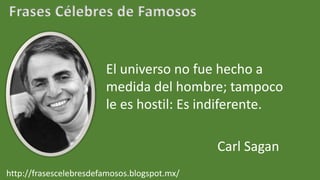 Frases Célebres de Famosos
El universo no fue hecho a
medida del hombre; tampoco
le es hostil: Es indiferente.
Carl Sagan
http://frasescelebresdefamosos.blogspot.mx/
 