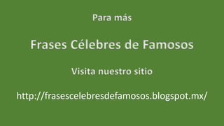Para más
Frases Célebres de Famosos
Visita nuestro sitio
http://frasescelebresdefamosos.blogspot.mx/
 