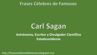 Frases Célebres de Famosos
http://frasescelebresdefamosos.blogspot.mx/
Carl Sagan
Astrónomo, Escritor y Divulgador Científico
Estadounidense
 