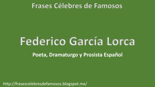 Frases Célebres de Famosos
http://frasescelebresdefamosos.blogspot.mx/
Federico García Lorca
Poeta, Dramaturgo y Prosista Español
 