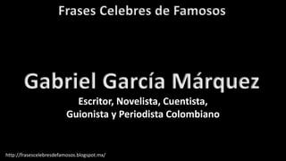Frases Celebres de Famosos
http://frasescelebresdefamosos.blogspot.mx/
Gabriel García Márquez
Escritor, Novelista, Cuentista,
Guionista y Periodista Colombiano
 