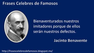 Frases Celebres de Famosos
Bienaventurados nuestros
imitadores porque de ellos
serán nuestros defectos.
Jacinto Benavente
http://frasescelebresdefamosos.blogspot.mx/
 