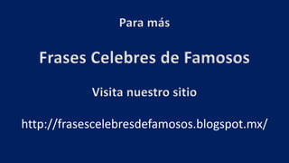 Para más
Frases Celebres de Famosos
Visita nuestro sitio
http://frasescelebresdefamosos.blogspot.mx/
 