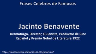 Frases Celebres de Famosos
http://frasescelebresdefamosos.blogspot.mx/
Jacinto Benavente
Dramaturgo, Director, Guionista, Productor de Cine
Español y Premio Nobel de Literatura 1922
 